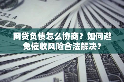 北京网贷负债怎么协商？如何避免催收风险合法解决？
