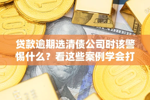北京贷款逾期选清债公司时该警惕什么？看这些案例学会打翻身仗