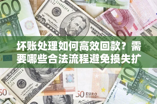 北京坏账处理如何高效回款？需要哪些合法流程避免损失扩大？