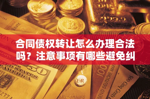 北京合同债权转让怎么办理合法吗？注意事项有哪些避免纠纷？