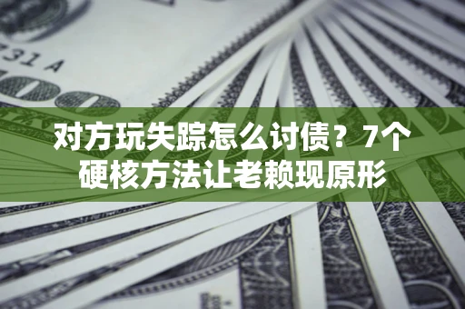 北京对方玩失踪怎么讨债？7个硬核方法让老赖现原形