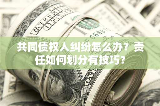 北京共同债权人纠纷怎么办？责任如何划分有技巧？