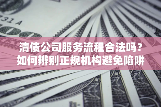 北京清债公司服务流程合法吗？如何辨别正规机构避免陷阱？