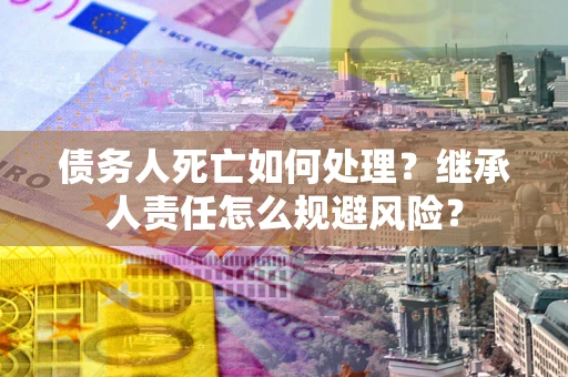 北京债务人死亡如何处理?继承人责任怎么规避风险? 北京债务人死亡如何处理?继承人责任怎么规避风险?