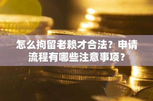 北京怎么拘留老赖才合法？申请流程有哪些注意事项？