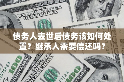 北京债务人去世后债务该如何处置？继承人需要偿还吗？