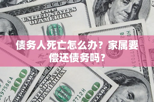 北京债务人死亡怎么办？家属要偿还债务吗？