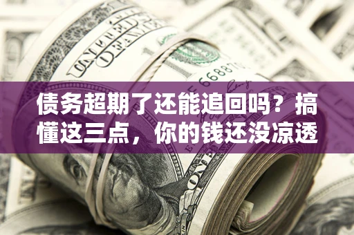 北京债务超期了还能追回吗？搞懂这三点，你的钱还没凉透