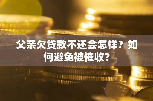 北京父亲欠贷款不还会怎样？如何避免被催收？