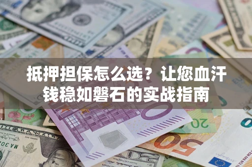 北京抵押担保怎么选？让您血汗钱稳如磐石的实战指南