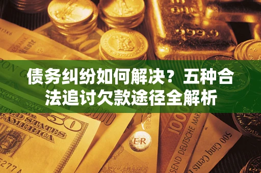 北京债务纠纷如何解决？五种合法追讨欠款途径全解析