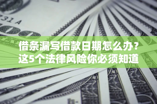 北京借条漏写借款日期怎么办？这5个法律风险你必须知道