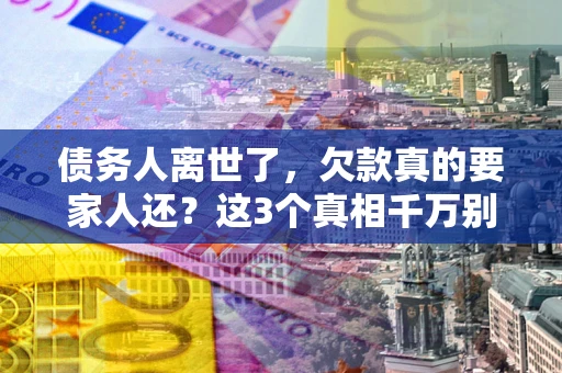 北京债务人离世了，欠款真的要家人还？这3个真相千万别弄错
