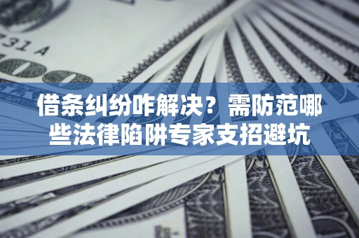 北京借条纠纷咋解决？需防范哪些法律陷阱专家支招避坑