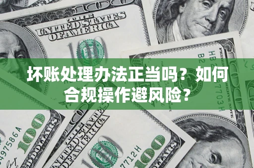 北京坏账处理办法正当吗？如何合规操作避风险？