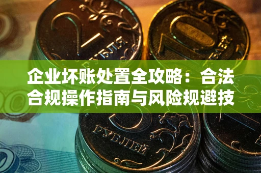 北京企业坏账处置全攻略：合法合规操作指南与风险规避技巧解析