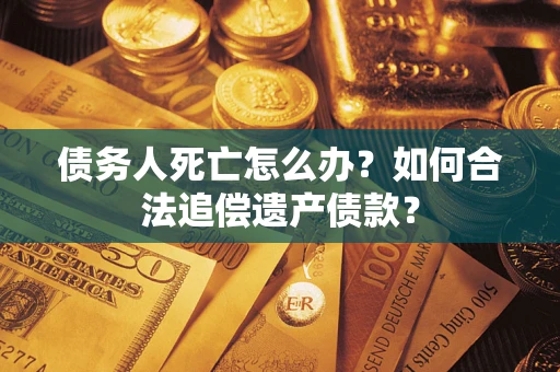 北京债务人死亡怎么办？如何合法追偿遗产债款？