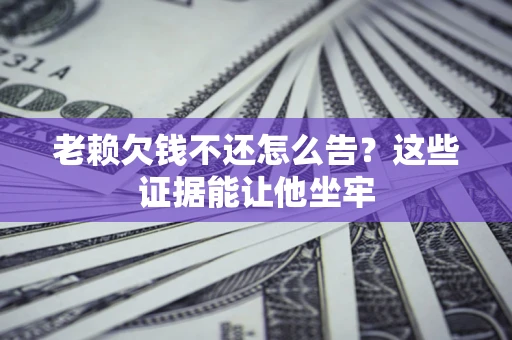 北京老赖欠钱不还怎么告？这些证据能让他坐牢