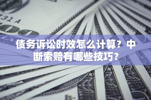 北京债务诉讼时效怎么计算？中断索赔有哪些技巧？