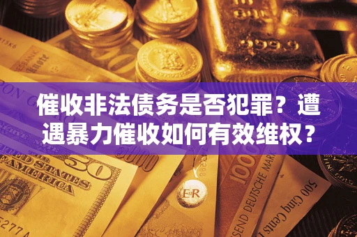 北京催收非法债务是否犯罪?遭遇暴力催收如何有效维权? 北京催收非法债务是否犯罪?遭遇暴力催收如何有效维权?