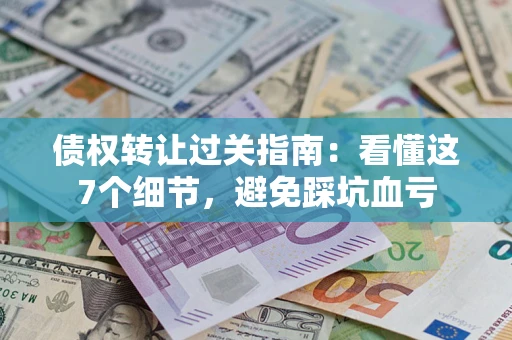 北京债权转让过关指南：看懂这7个细节，避免踩坑血亏