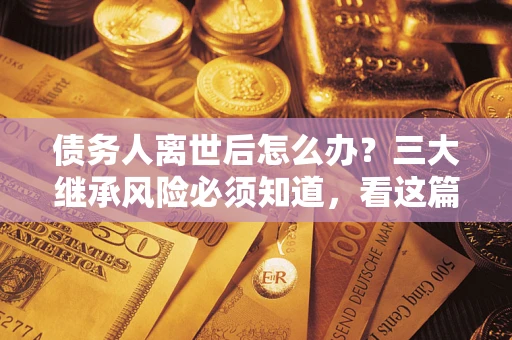 北京债务人离世后怎么办？三大继承风险必须知道，看这篇就够了