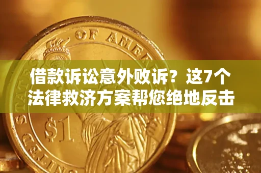 北京借款诉讼意外败诉？这7个法律救济方案帮您绝地反击！