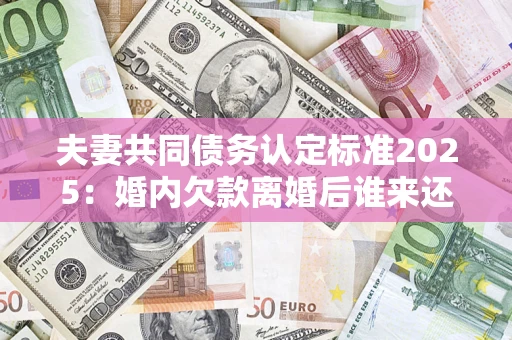 北京夫妻共同债务认定标准2025:婚内欠款离婚后谁来还? 北京夫妻共同债务认定标准2025:婚内欠款离婚后谁来还?