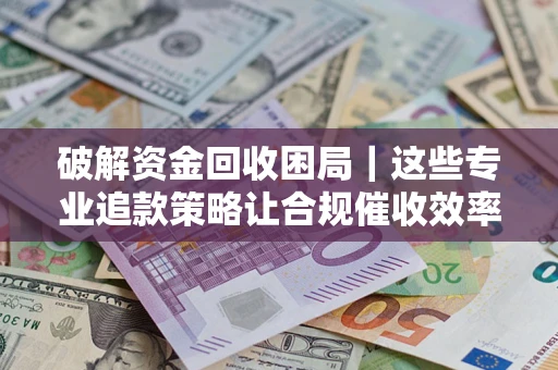 北京破解资金回收困局｜这些专业追款策略让合规催收效率翻倍
