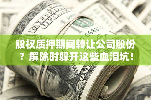 北京股权质押期间转让公司股份？解除时躲开这些血泪坑！
