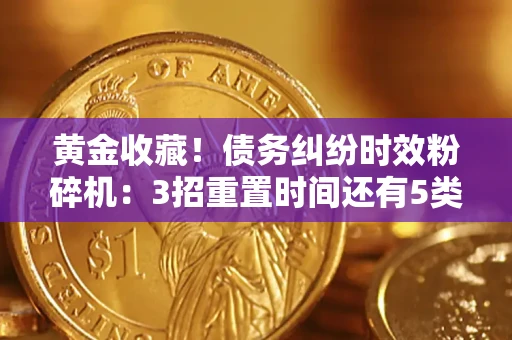 北京黄金收藏！债务纠纷时效粉碎机：3招重置时间还有5类不设年限的特殊债务