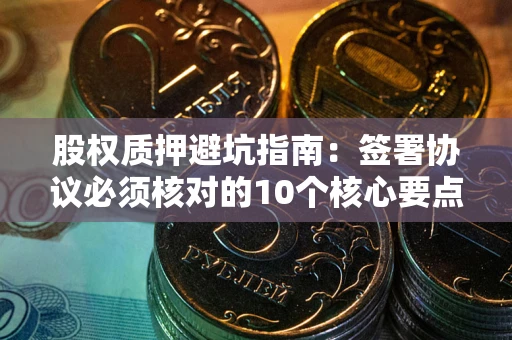 北京股权质押避坑指南:签署协议必须核对的10个核心要点 北京股权质押避坑指南:签署协议必须核对的10个核心要点