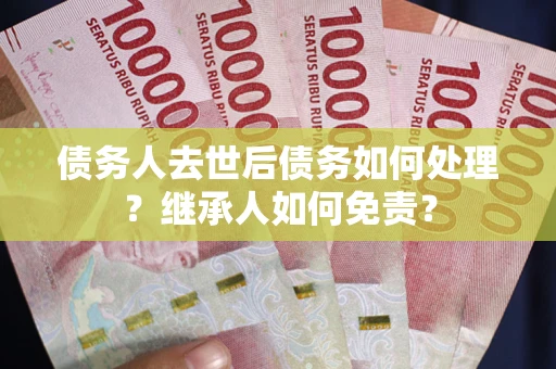 北京债务人去世后债务如何处理？继承人如何免责？