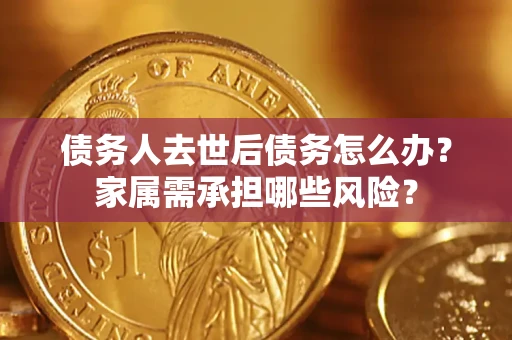 北京债务人去世后债务怎么办？家属需承担哪些风险？