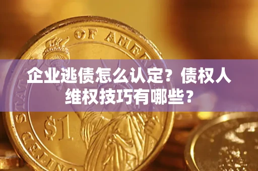 北京企业逃债怎么认定？债权人维权技巧有哪些？