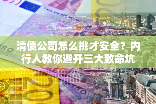 北京清债公司怎么挑才安全?内行人教你避开三大致命坑 北京清债公司怎么挑才安全?内行人教你避开三大致命坑
