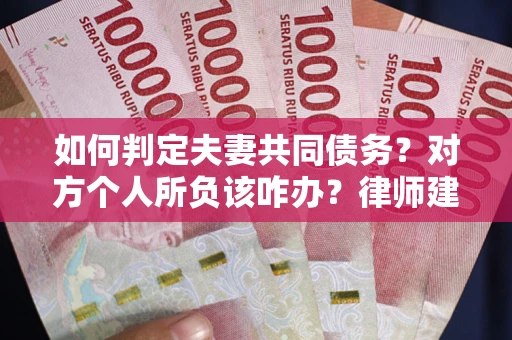 北京如何判定夫妻共同债务？对方个人所负该咋办？律师建议