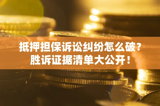 北京抵押担保诉讼纠纷怎么破？胜诉证据清单大公开！