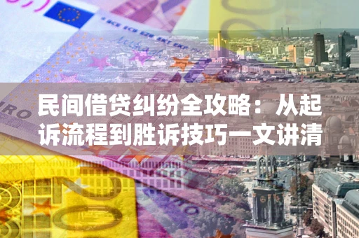 北京民间借贷纠纷全攻略：从起诉流程到胜诉技巧一文讲清
