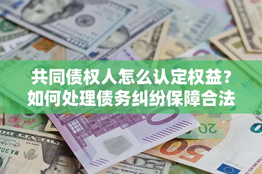 北京共同债权人怎么认定权益？如何处理债务纠纷保障合法权益？