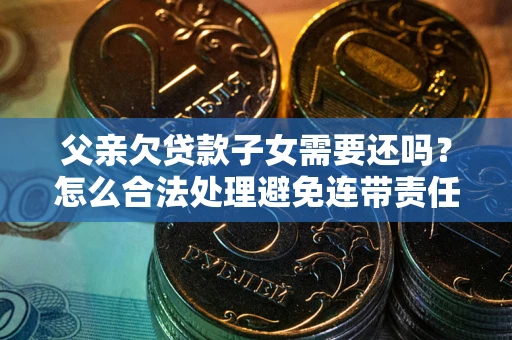 北京父亲欠贷款子女需要还吗？怎么合法处理避免连带责任？
