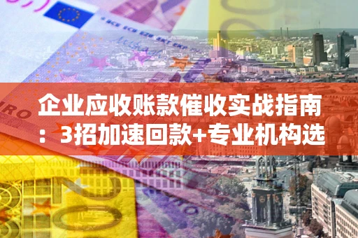 北京企业应收账款催收实战指南：3招加速回款+专业机构选择避坑