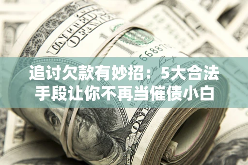 北京追讨欠款有妙招：5大合法手段让你不再当催债小白