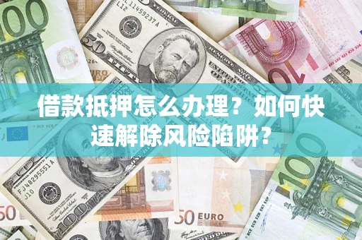 北京借款抵押怎么办理？如何快速解除风险陷阱？