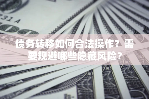 北京债务转移如何合法操作？需要规避哪些隐藏风险？