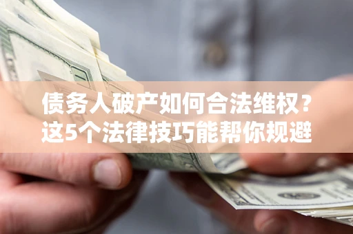 北京债务人破产如何合法维权？这5个法律技巧能帮你规避风险