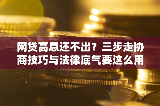 北京网贷高息还不出？三步走协商技巧与法律底气要这么用