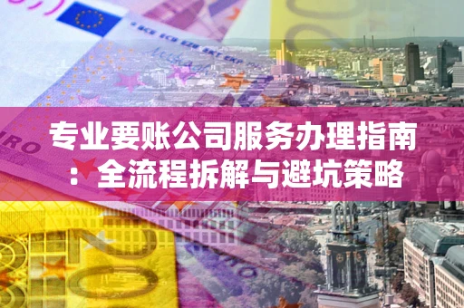 北京专业要账公司服务办理指南：全流程拆解与避坑策略