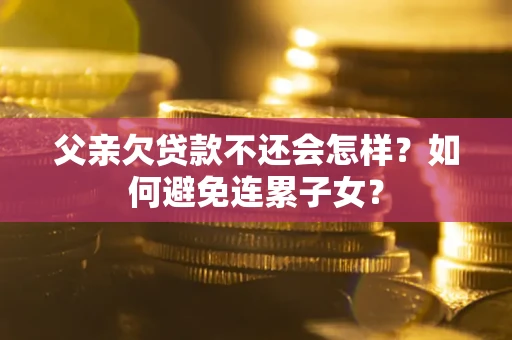 北京父亲欠贷款不还会怎样？如何避免连累子女？