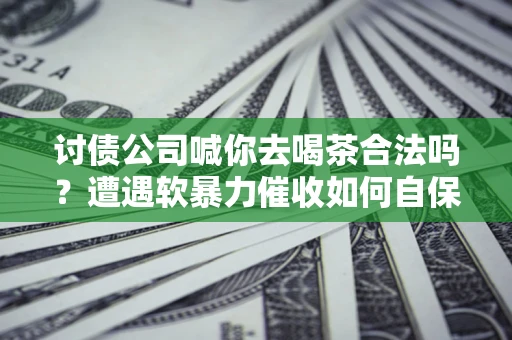 北京讨债公司喊你去喝茶合法吗？遭遇软暴力催收如何自保？